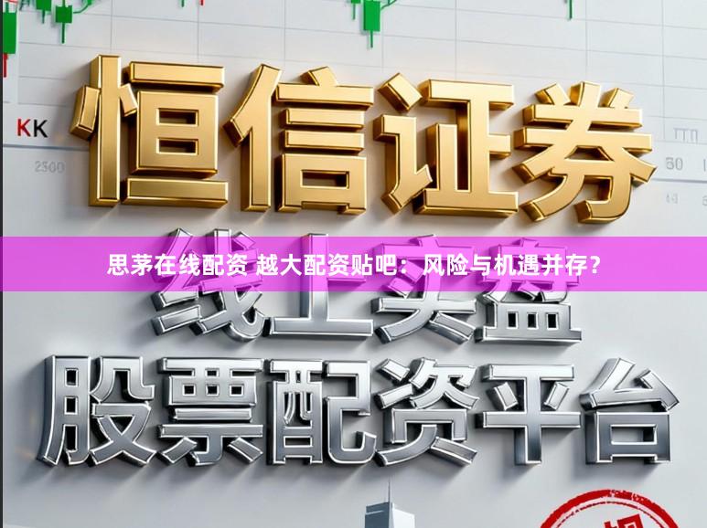思茅在线配资 越大配资贴吧：风险与机遇并存？