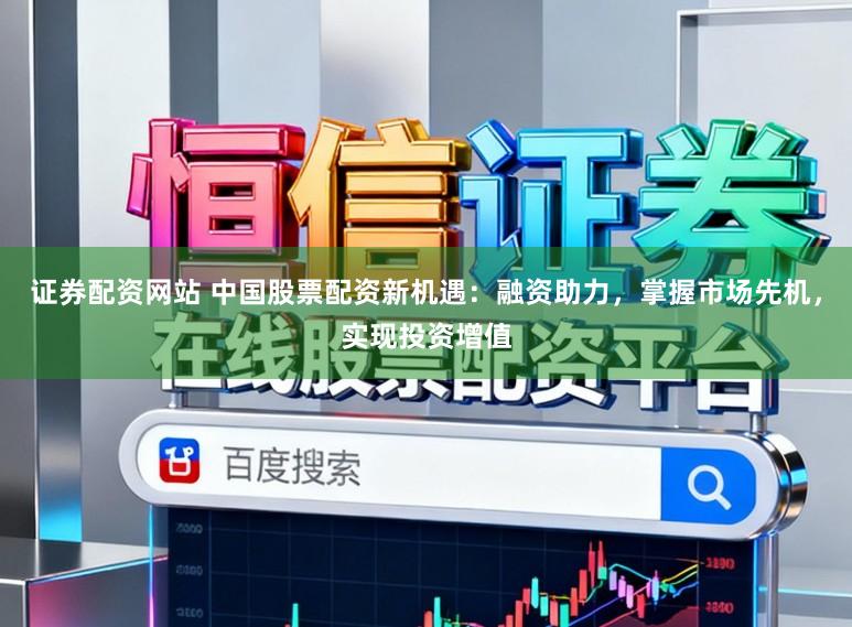 证券配资网站 中国股票配资新机遇：融资助力，掌握市场先机，实现投资增值