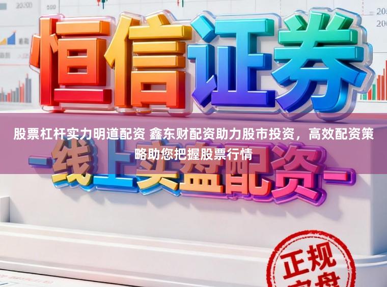 股票杠杆实力明道配资 鑫东财配资助力股市投资，高效配资策略助您把握股票行情