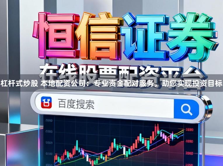 杠杆式炒股 本地配资公司：专业资金配对服务，助您实现投资目标