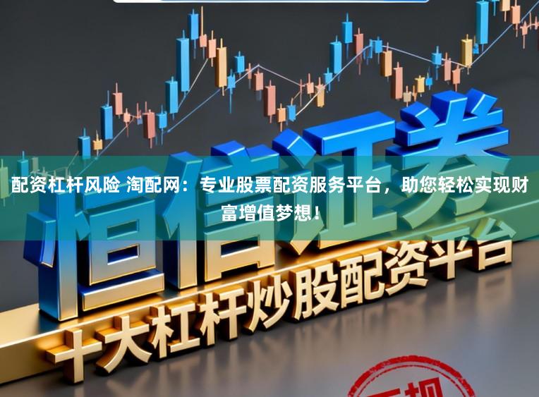 配资杠杆风险 淘配网：专业股票配资服务平台，助您轻松实现财富增值梦想！