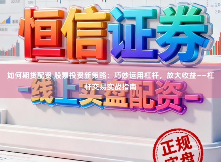如何期货配资 股票投资新策略：巧妙运用杠杆，放大收益——杠杆交易实战指南