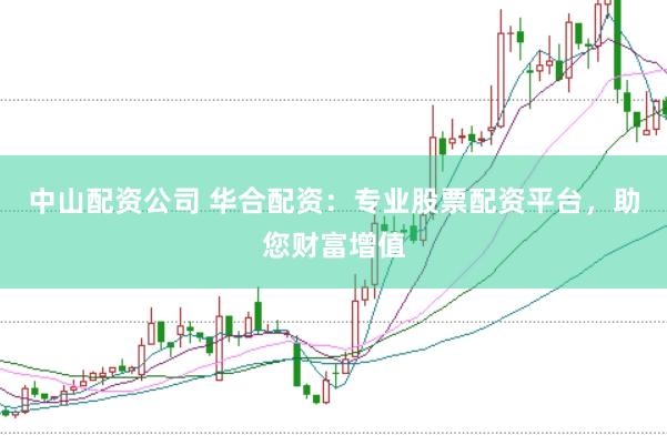中山配资公司 华合配资：专业股票配资平台，助您财富增值