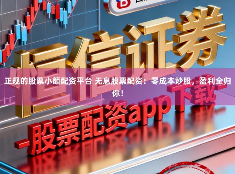 正规的股票小额配资平台 无息股票配资：零成本炒股，盈利全归你！