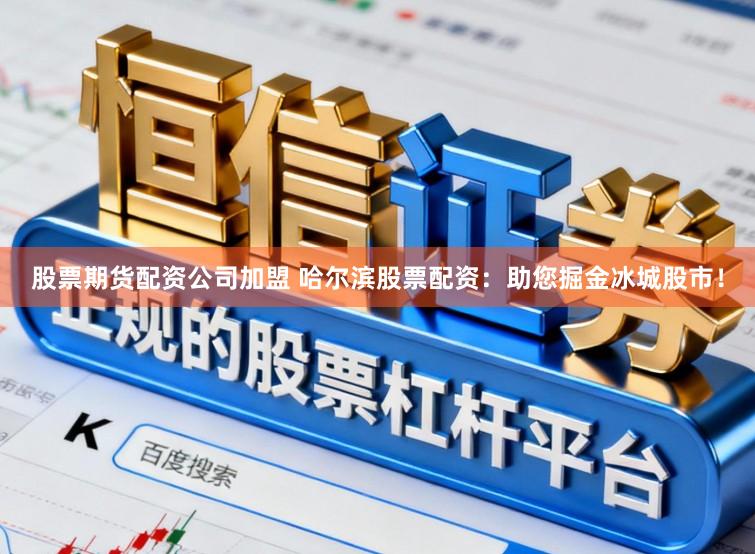股票期货配资公司加盟 哈尔滨股票配资：助您掘金冰城股市！