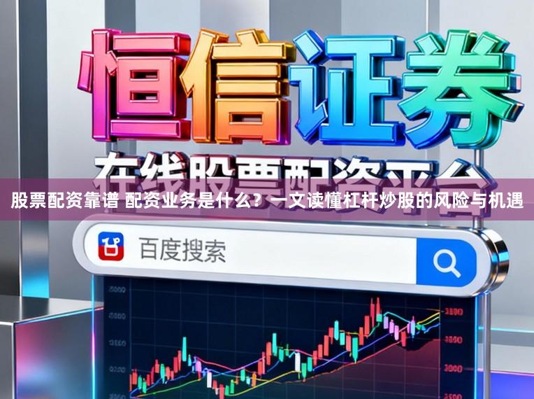 股票配资靠谱 配资业务是什么？一文读懂杠杆炒股的风险与机遇