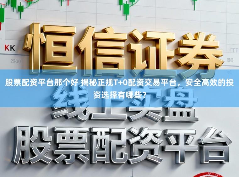 股票配资平台那个好 揭秘正规T+0配资交易平台，安全高效的投资选择有哪些？