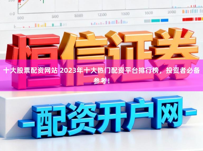 十大股票配资网站 2023年十大热门配资平台排行榜，投资者必备参考！