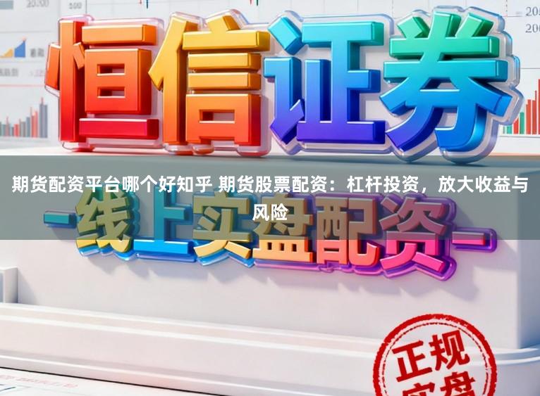 期货配资平台哪个好知乎 期货股票配资：杠杆投资，放大收益与风险