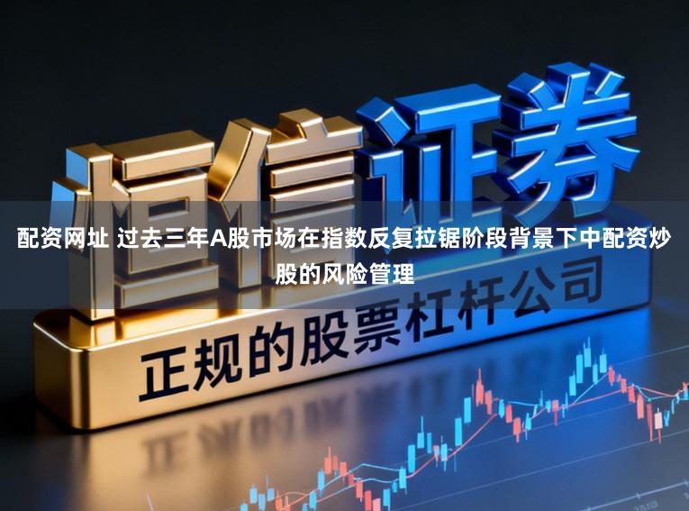 配资网址 过去三年A股市场在指数反复拉锯阶段背景下中配资炒股的风险管理