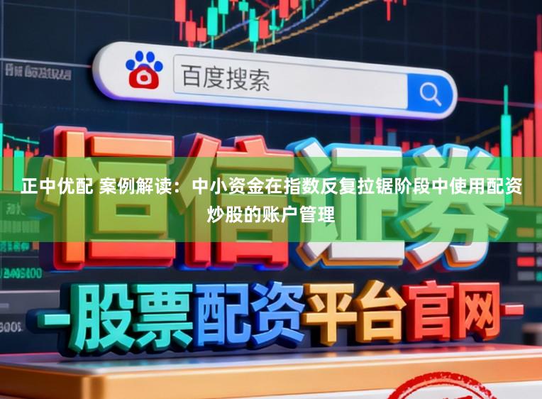 正中优配 案例解读：中小资金在指数反复拉锯阶段中使用配资炒股的账户管理