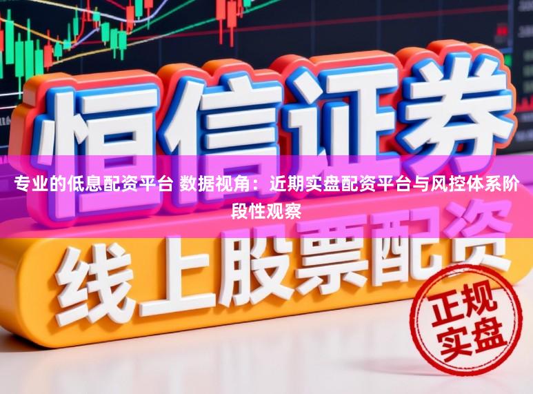 专业的低息配资平台 数据视角：近期实盘配资平台与风控体系阶段性观察