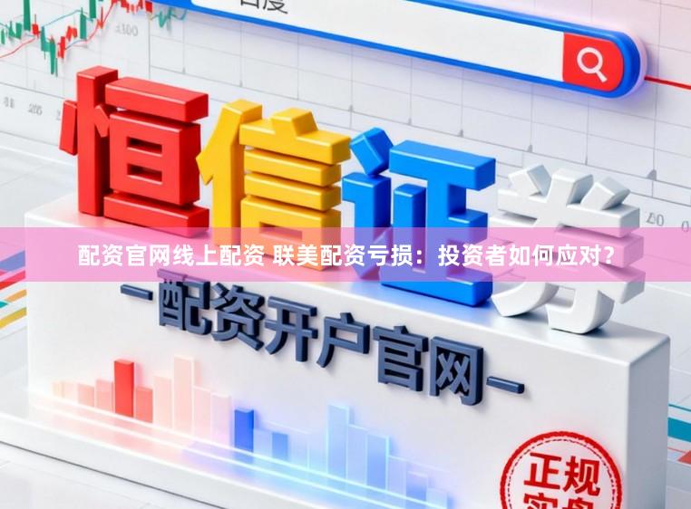 配资官网线上配资 联美配资亏损：投资者如何应对？