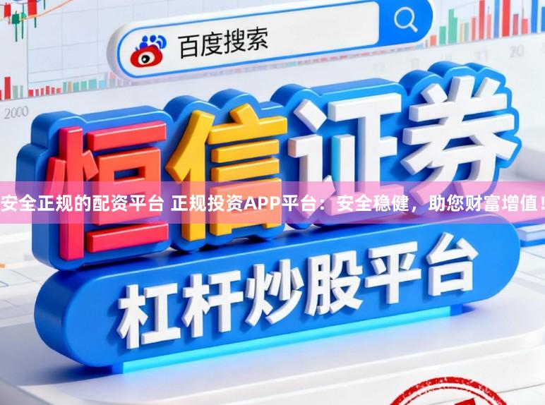 安全正规的配资平台 正规投资APP平台：安全稳健，助您财富增值！