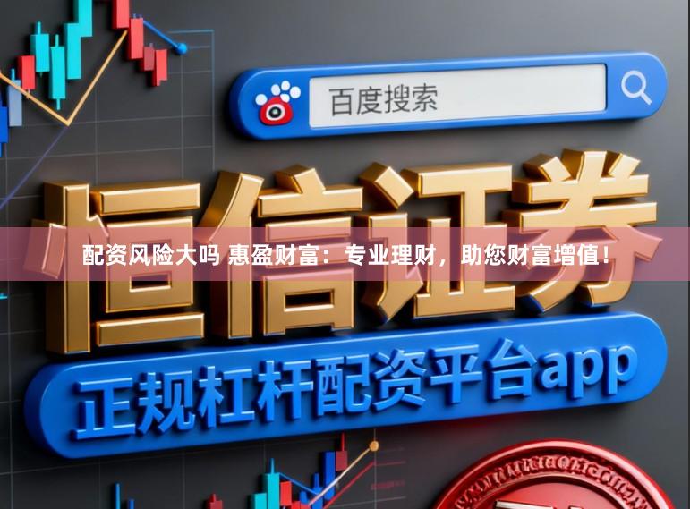 配资风险大吗 惠盈财富：专业理财，助您财富增值！