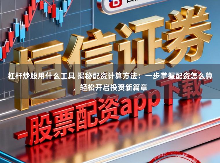 杠杆炒股用什么工具 揭秘配资计算方法：一步掌握配资怎么算，轻松开启投资新篇章