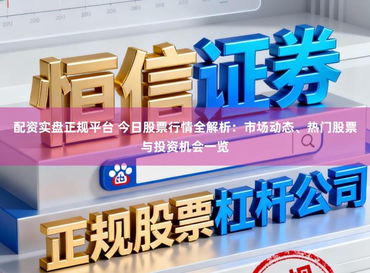 配资实盘正规平台 今日股票行情全解析：市场动态、热门股票与投资机会一览