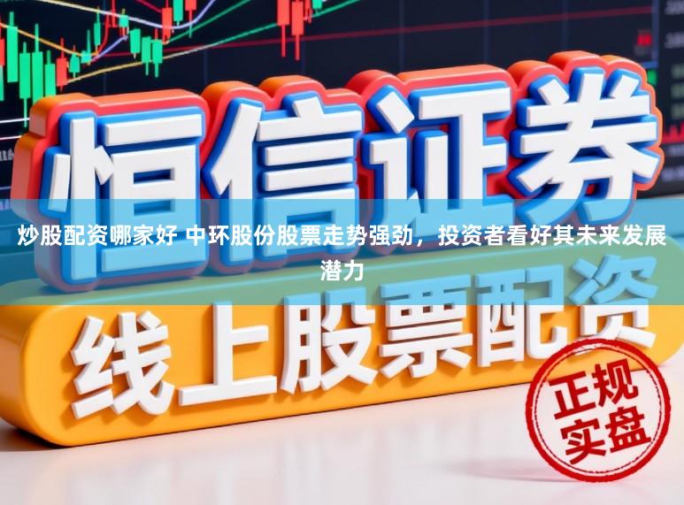 炒股配资哪家好 中环股份股票走势强劲，投资者看好其未来发展潜力