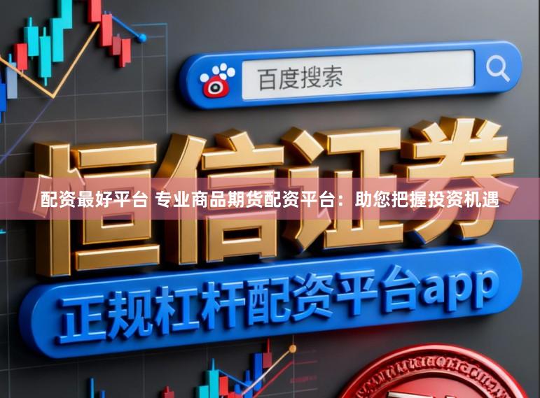 配资最好平台 专业商品期货配资平台：助您把握投资机遇