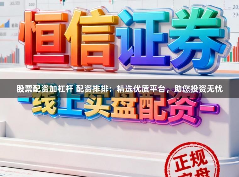 股票配资加杠杆 配资排排：精选优质平台，助您投资无忧