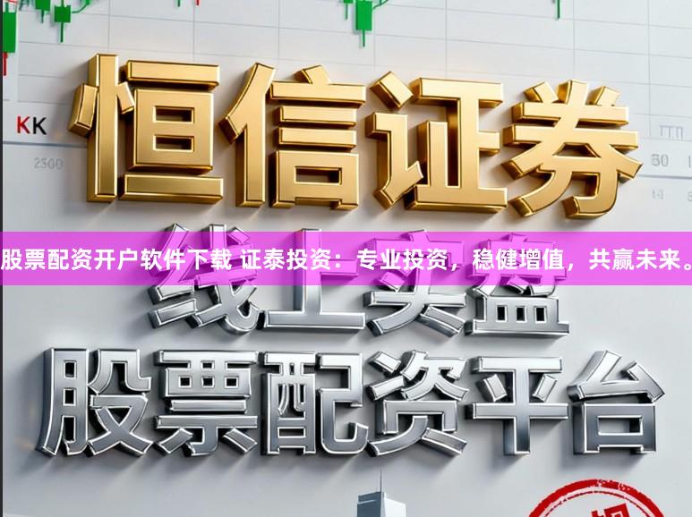 股票配资开户软件下载 证泰投资：专业投资，稳健增值，共赢未来。