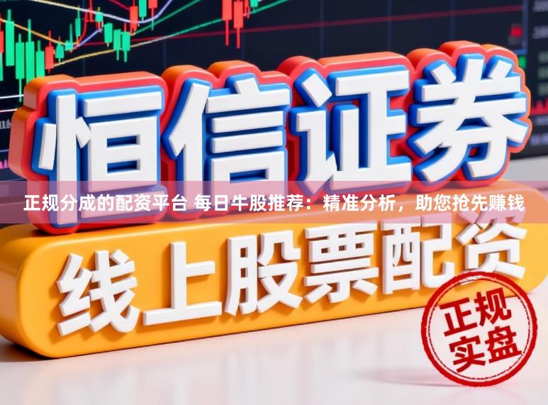 正规分成的配资平台 每日牛股推荐：精准分析，助您抢先赚钱