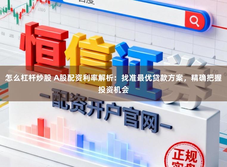 怎么杠杆炒股 A股配资利率解析：找准最优贷款方案，精确把握投资机会