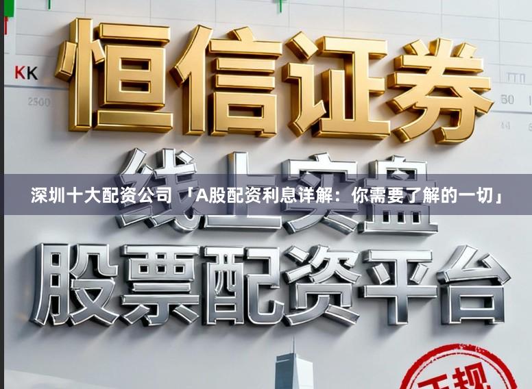 深圳十大配资公司 「A股配资利息详解：你需要了解的一切」