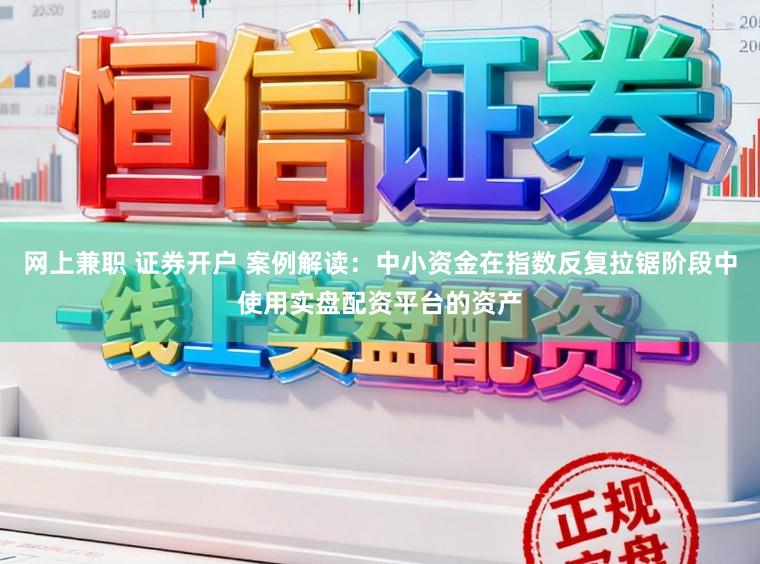 网上兼职 证券开户 案例解读：中小资金在指数反复拉锯阶段中使用实盘配资平台的资产