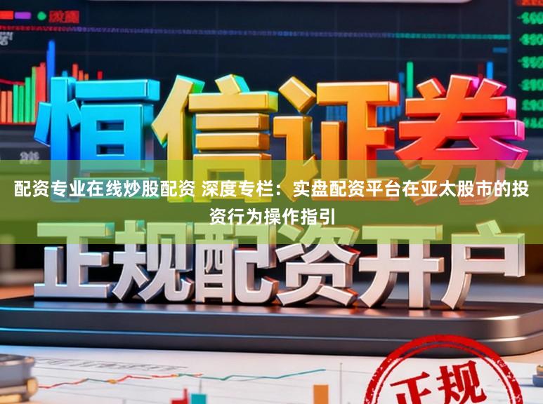 配资专业在线炒股配资 深度专栏：实盘配资平台在亚太股市的投资行为操作指引