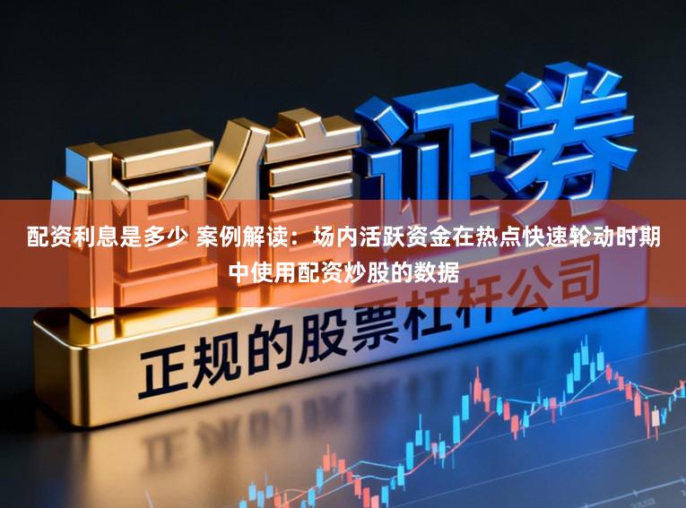 配资利息是多少 案例解读：场内活跃资金在热点快速轮动时期中使用配资炒股的数据