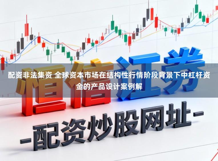 配资非法集资 全球资本市场在结构性行情阶段背景下中杠杆资金的产品设计案例解