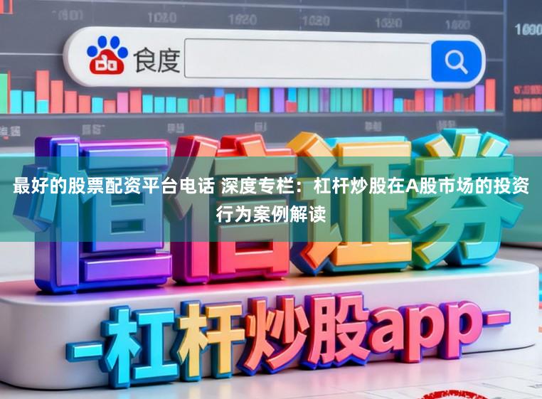 最好的股票配资平台电话 深度专栏：杠杆炒股在A股市场的投资行为案例解读