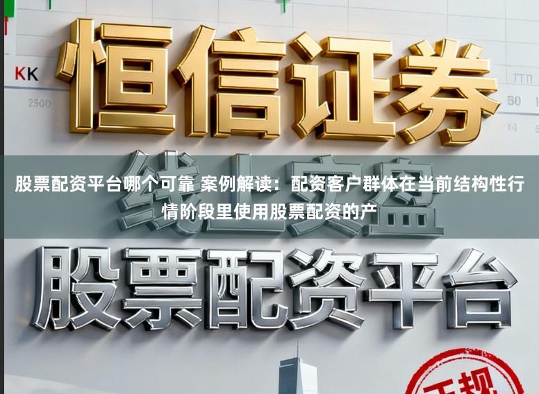 股票配资平台哪个可靠 案例解读：配资客户群体在当前结构性行情阶段里使用股票配资的产