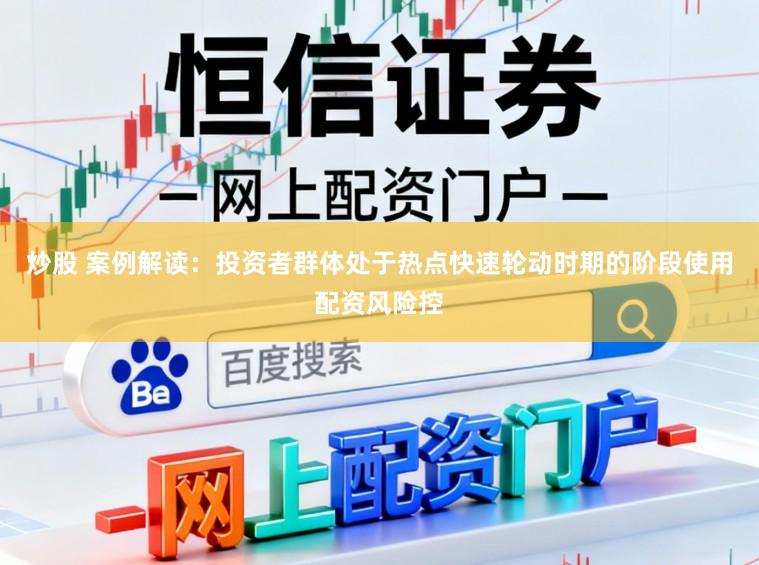炒股 案例解读：投资者群体处于热点快速轮动时期的阶段使用配资风险控