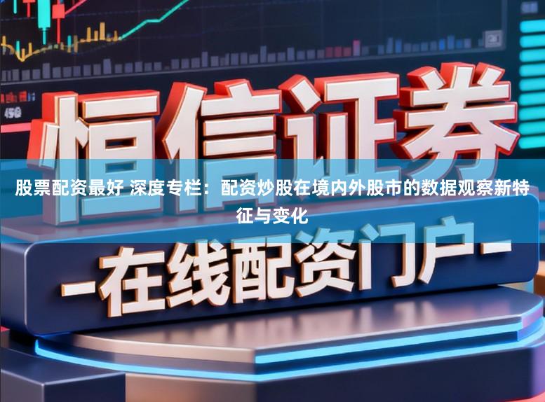 股票配资最好 深度专栏：配资炒股在境内外股市的数据观察新特征与变化