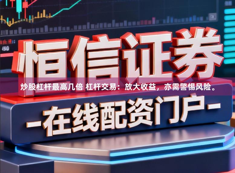 炒股杠杆最高几倍 杠杆交易：放大收益，亦需警惕风险。