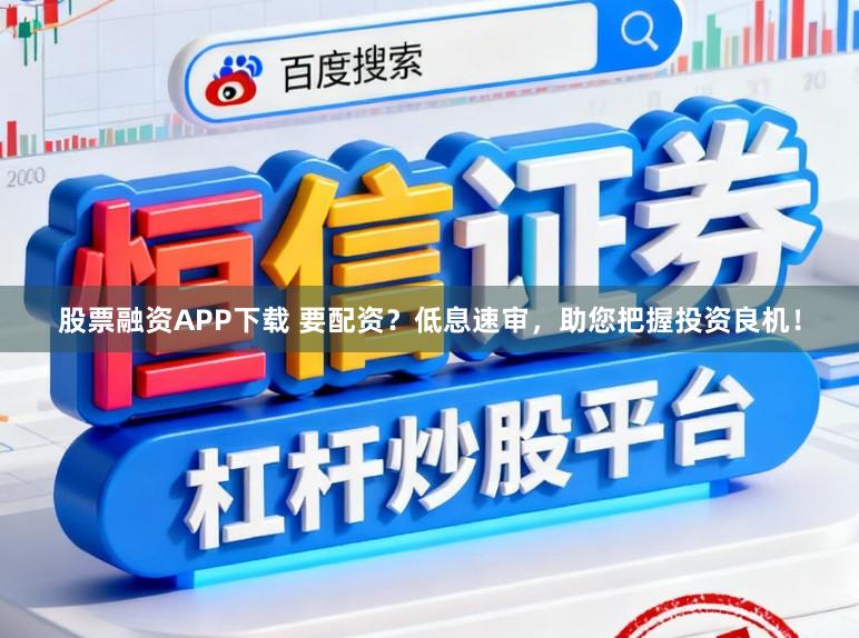 股票融资APP下载 要配资？低息速审，助您把握投资良机！