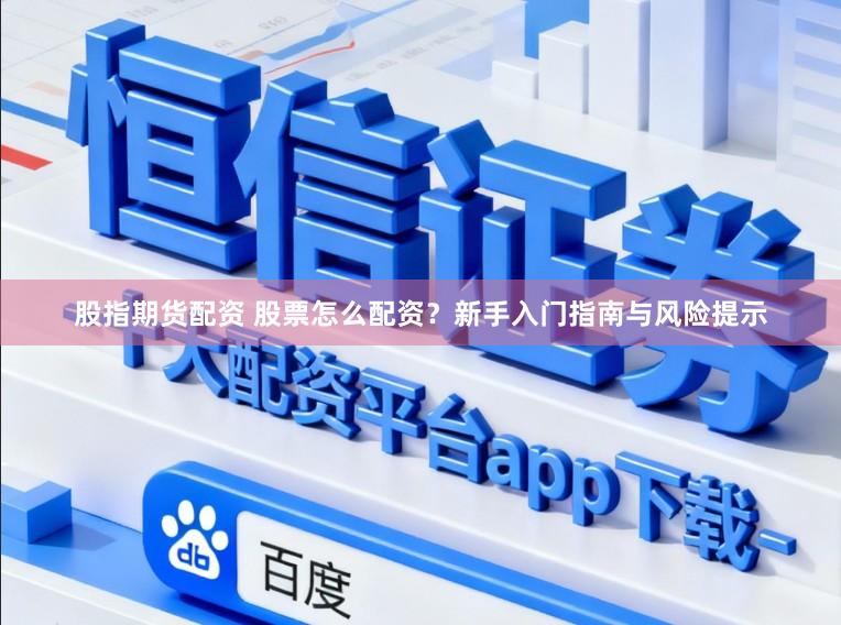股指期货配资 股票怎么配资？新手入门指南与风险提示
