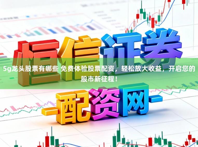 5g龙头股票有哪些 免费体验股票配资，轻松放大收益，开启您的股市新征程！