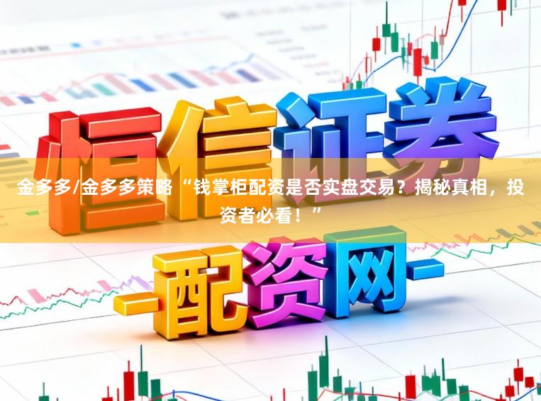 金多多/金多多策略 “钱掌柜配资是否实盘交易？揭秘真相，投资者必看！”