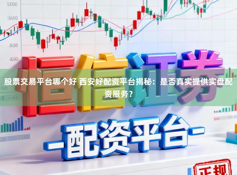 股票交易平台哪个好 西安好配资平台揭秘：是否真实提供实盘配资服务？