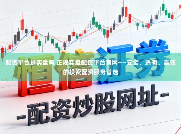 配资平台是实盘吗 正规实盘配资平台官网——安全、透明、高效的投资配资服务首选