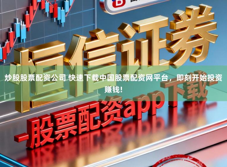 炒股股票配资公司 快速下载中国股票配资网平台，即刻开始投资赚钱!