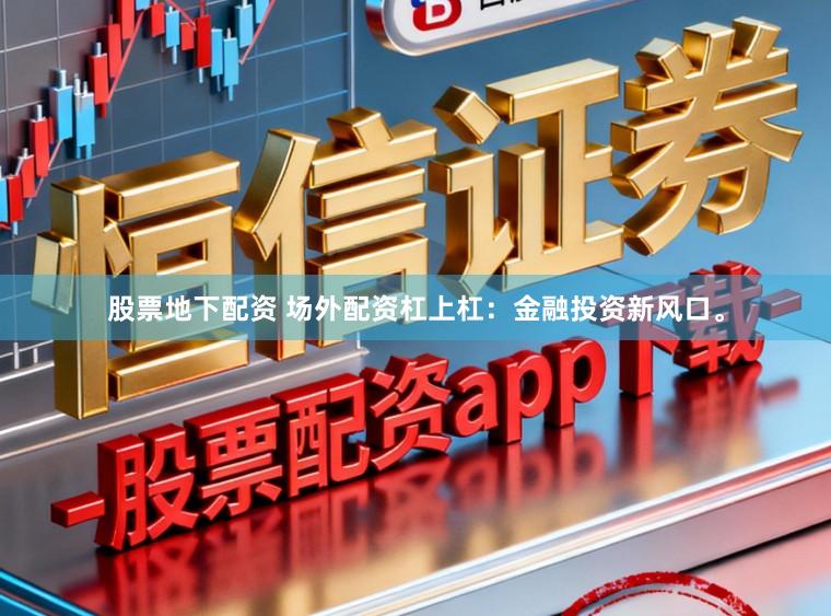 股票地下配资 场外配资杠上杠：金融投资新风口。