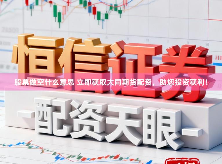 股票做空什么意思 立即获取大同期货配资，助您投资获利！