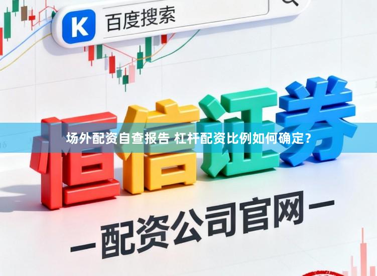 场外配资自查报告 杠杆配资比例如何确定？