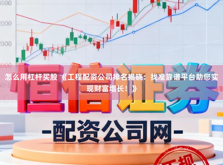 怎么用杠杆买股 《工程配资公司排名揭晓：找准靠谱平台助您实现财富增长！》