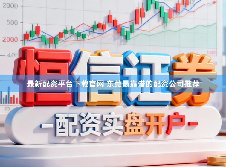 最新配资平台下载官网 东莞最靠谱的配资公司推荐