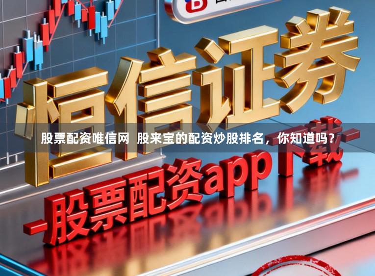 股票配资唯信网  股来宝的配资炒股排名，你知道吗？